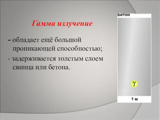 Гамма излучение - обладает ещё большой проникающей способностью; - задерживается толстым слоем свинца или бетона.