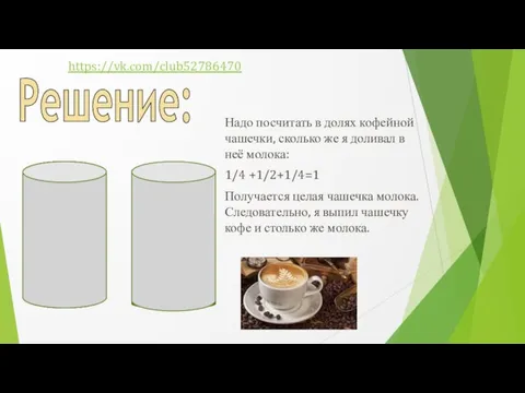 Решение: Надо посчитать в долях кофейной чашечки, сколько же я доливал в