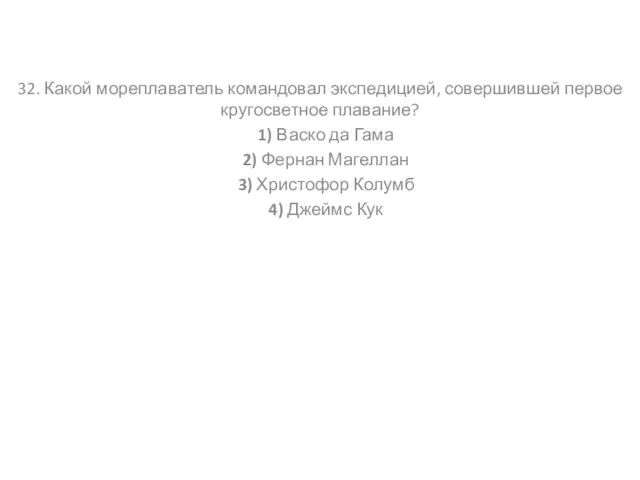 32. Какой мореплаватель командовал экспедицией, совершившей первое кругосветное плавание? 1) Васко да