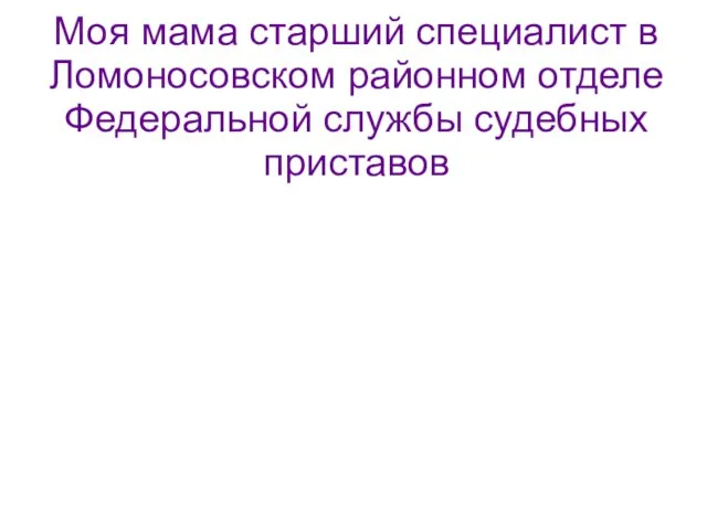 Моя мама старший специалист в Ломоносовском районном отделе Федеральной службы судебных приставов