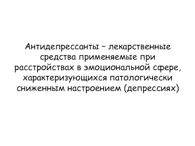 Антидепрессанты – лекарственные средства применяемые при расстройствах в эмоциональной сфере, характеризующихся патологически сниженным настроением (депрессиях)