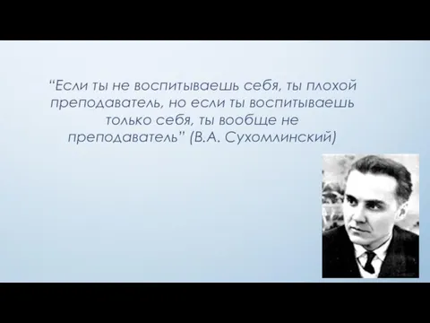 “Если ты не воспитываешь себя, ты плохой преподаватель, но если ты воспитываешь