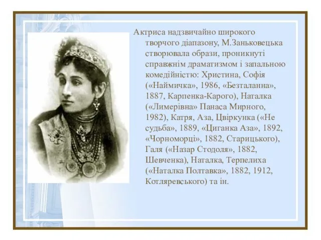 Актриса надзвичайно широкого творчого діапазону, М.Заньковецька створювала образи, проникнуті справжнім драматизмом і