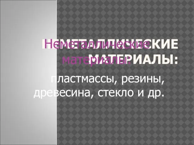 НЕМЕТАЛЛИЧЕСКИЕ МАТЕРИАЛЫ: пластмассы, резины, древесина, стекло и др. Неметаллические материалы: