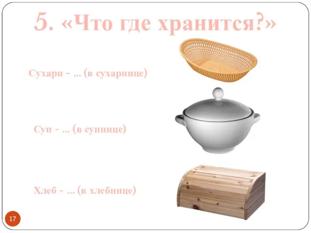 5. «Что где хранится?» Сухари - … (в сухарнице) Суп - …