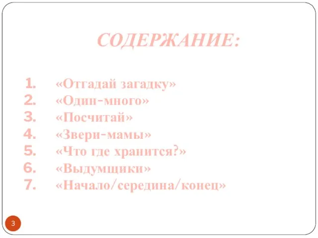 СОДЕРЖАНИЕ: «Отгадай загадку» «Один-много» «Посчитай» «Звери-мамы» «Что где хранится?» «Выдумщики» «Начало/середина/конец»