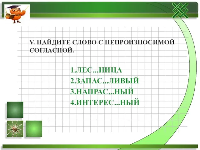 V. НАЙДИТЕ СЛОВО С НЕПРОИЗНОСИМОЙ СОГЛАСНОЙ. 1.ЛЕС...НИЦА 2.ЗАПАС...ЛИВЫЙ 3.НАПРАС...НЫЙ 4.ИНТЕРЕС...НЫЙ