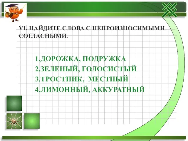 1.ДОРОЖКА, ПОДРУЖКА 2.ЗЕЛЕНЫЙ, ГОЛОСИСТЫЙ 3.ТРОСТНИК, МЕСТНЫЙ 4.ЛИМОННЫЙ, АККУРАТНЫЙ VI. НАЙДИТЕ СЛОВА С НЕПРОИЗНОСИМЫМИ СОГЛАСНЫМИ.