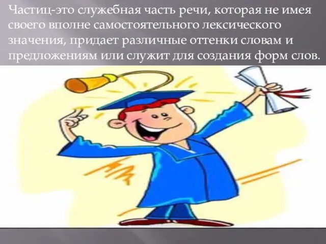 Частиц-это служебная часть речи, которая не имея своего вполне самостоятельного лексического значения,