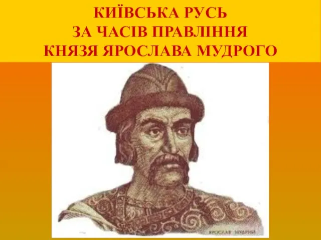 КИЇВСЬКА РУСЬ ЗА ЧАСІВ ПРАВЛІННЯ КНЯЗЯ ЯРОСЛАВА МУДРОГО