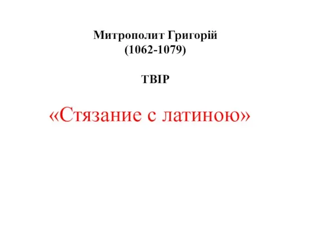 «Стязание с латиною» Митрополит Григорій (1062-1079) ТВІР