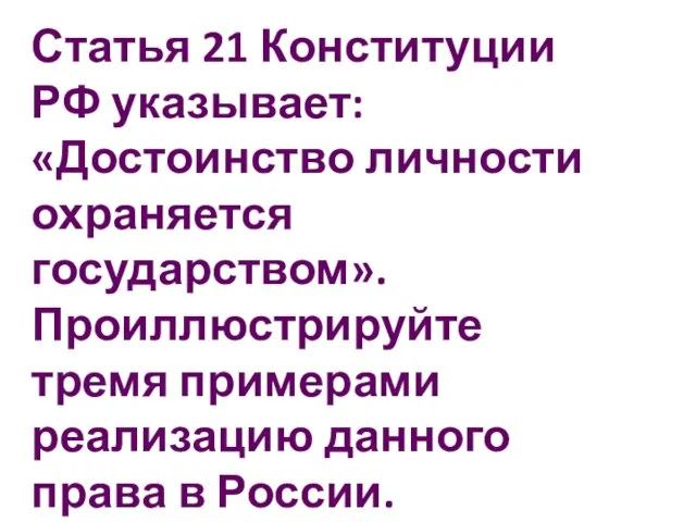 Статья 21 Конституции РФ указывает: «Достоинство личности охраняется государством». Проиллюстрируйте тремя примерами