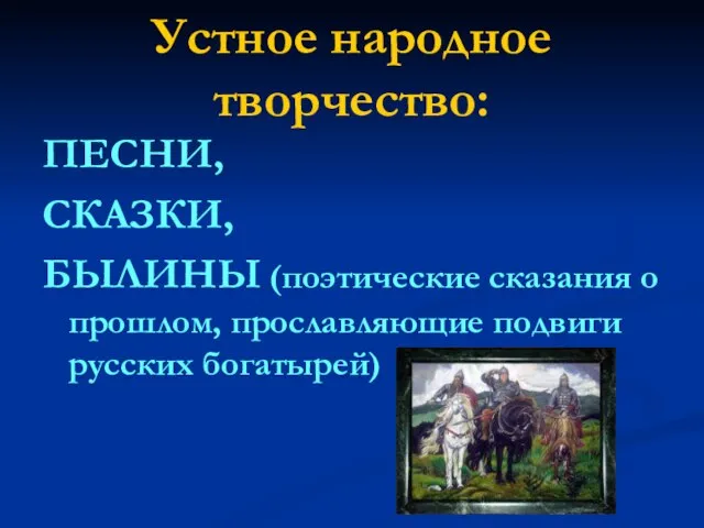 Устное народное творчество: ПЕСНИ, СКАЗКИ, БЫЛИНЫ (поэтические сказания о прошлом, прославляющие подвиги русских богатырей)