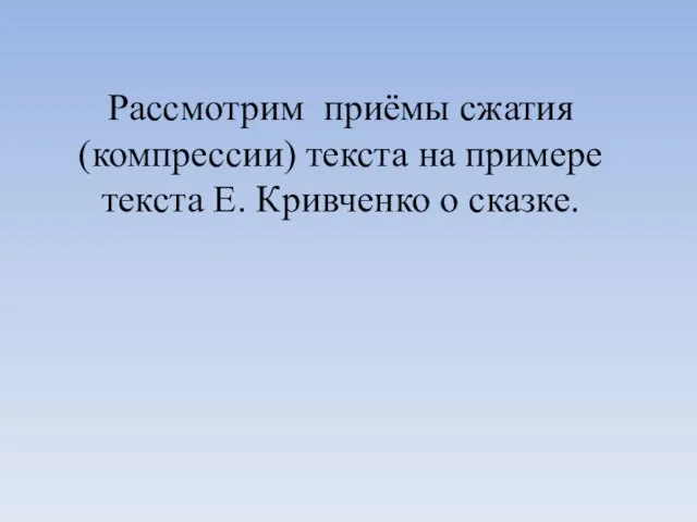 Рассмотрим приёмы сжатия (компрессии) текста на примере текста Е. Кривченко о сказке.