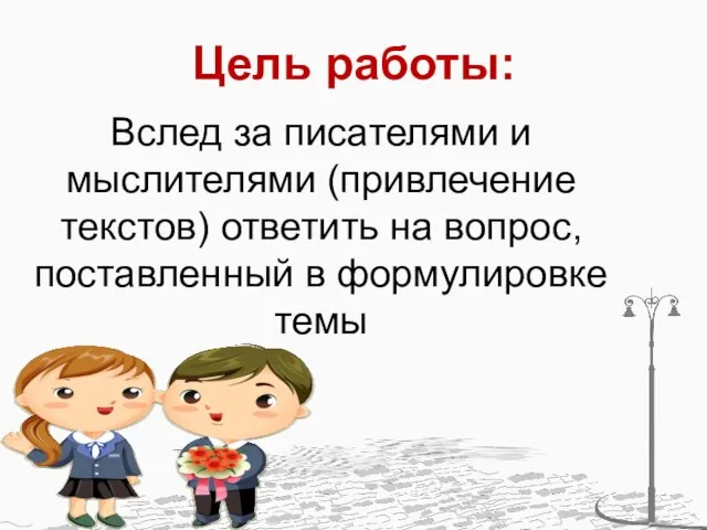 Цель работы: Вслед за писателями и мыслителями (привлечение текстов) ответить на вопрос, поставленный в формулировке темы