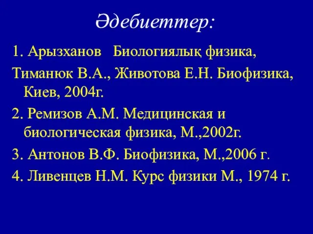 Әдебиеттер: 1. Арызханов Биологиялық физика, Тиманюк В.А., Животова Е.Н. Биофизика, Киев, 2004г.