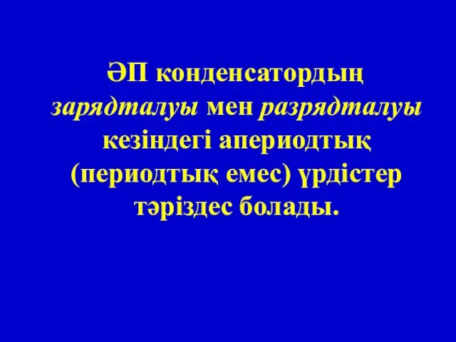 ӘП конденсатордың зарядталуы мен разрядталуы кезіндегі апериодтық (периодтық емес) үрдістер тәріздес болады.