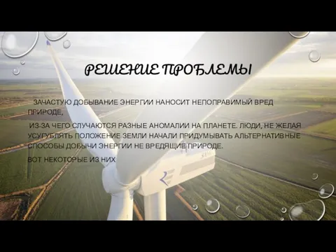 РЕШЕНИЕ ПРОБЛЕМЫ ЗАЧАСТУЮ ДОБЫВАНИЕ ЭНЕРГИИ НАНОСИТ НЕПОПРАВИМЫЙ ВРЕД ПРИРОДЕ, ИЗ-ЗА ЧЕГО СЛУЧАЮТСЯ