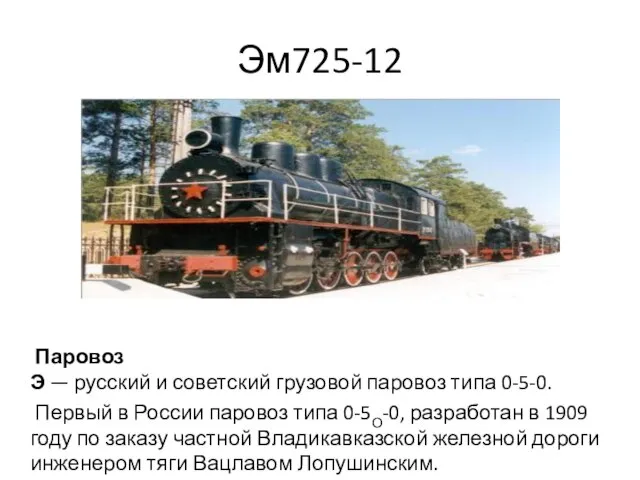 Эм725-12 Паровоз Э — русский и советский грузовой паровоз типа 0-5-0. Первый