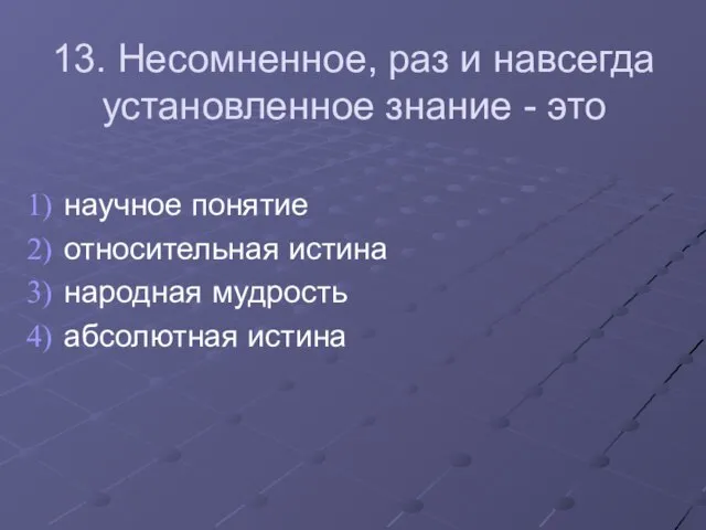 13. Несомненное, раз и навсегда установленное знание - это научное понятие относительная