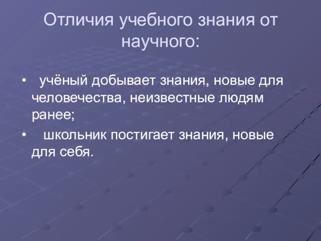 Отличия учебного знания от научного: учёный добывает знания, новые для человечества, неизвестные