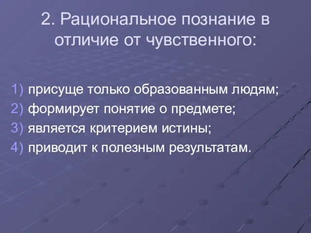 2. Рациональное познание в отличие от чувственного: присуще только образованным людям; формирует