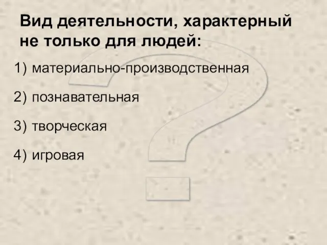 ? Вид деятельности, характерный не только для людей: материально-производственная познавательная творческая игровая