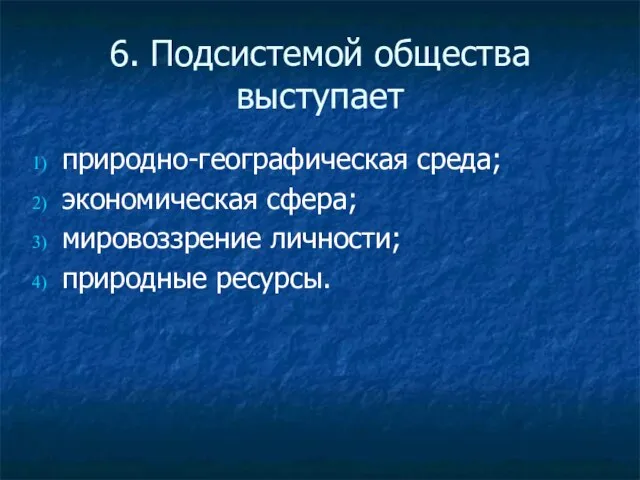 6. Подсистемой общества выступает природно-географическая среда; экономическая сфера; мировоззрение личности; природные ресурсы.