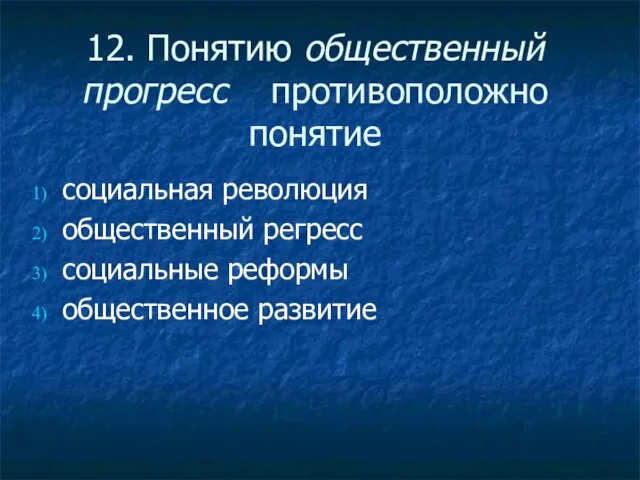 12. Понятию общественный прогресс противоположно понятие социальная революция общественный регресс социальные реформы общественное развитие