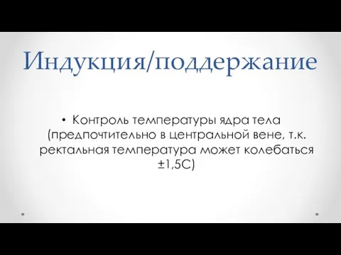 Индукция/поддержание Контроль температуры ядра тела (предпочтительно в центральной вене, т.к. ректальная температура может колебаться ±1,5С)