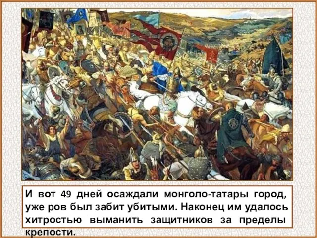 И вот 49 дней осаждали монголо-татары город, уже ров был забит убитыми.