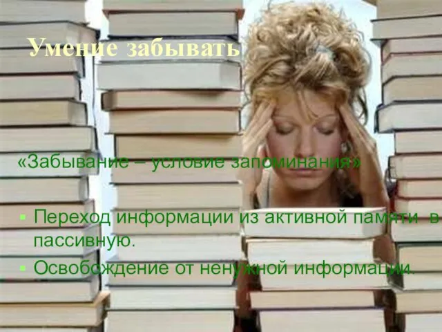 Умение забывать «Забывание – условие запоминания» Переход информации из активной памяти в