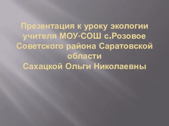 Презентация к уроку экологии учителя МОУ-СОШ с.Розовое Советского района Саратовской области Сахацкой Ольги Николаевны