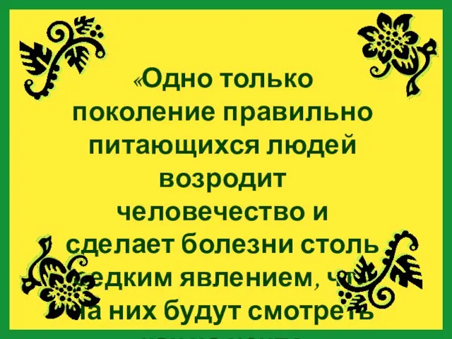 «Одно только поколение правильно питающихся людей возродит человечество и сделает болезни столь