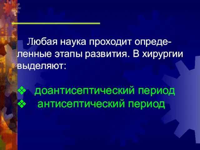 Любая наука проходит опреде-ленные этапы развития. В хирургии выделяют: ❖ доантисептический период ❖ антисептический период