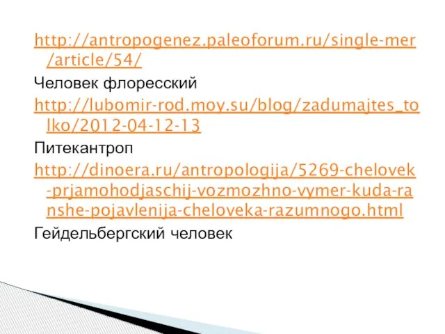 http://antropogenez.paleoforum.ru/single-mer/article/54/ Человек флоресский http://lubomir-rod.moy.su/blog/zadumajtes_tolko/2012-04-12-13 Питекантроп http://dinoera.ru/antropologija/5269-chelovek-prjamohodjaschij-vozmozhno-vymer-kuda-ranshe-pojavlenija-cheloveka-razumnogo.html Гейдельбергский человек