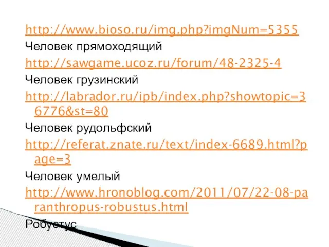 http://www.bioso.ru/img.php?imgNum=5355 Человек прямоходящий http://sawgame.ucoz.ru/forum/48-2325-4 Человек грузинский http://labrador.ru/ipb/index.php?showtopic=36776&st=80 Человек рудольфский http://referat.znate.ru/text/index-6689.html?page=3 Человек умелый http://www.hronoblog.com/2011/07/22-08-paranthropus-robustus.html Робустус