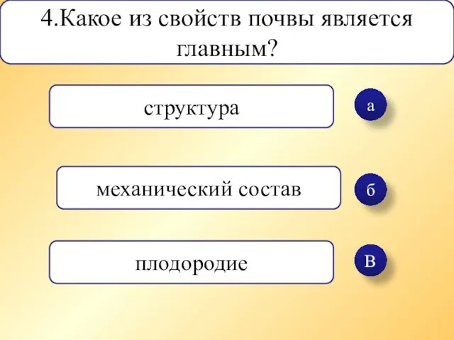 а б В 4.Какое из свойств почвы является главным? структура механический состав плодородие