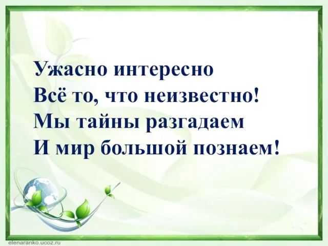 Ужасно интересно Всё то, что неизвестно! Мы тайны разгадаем И мир большой познаем!