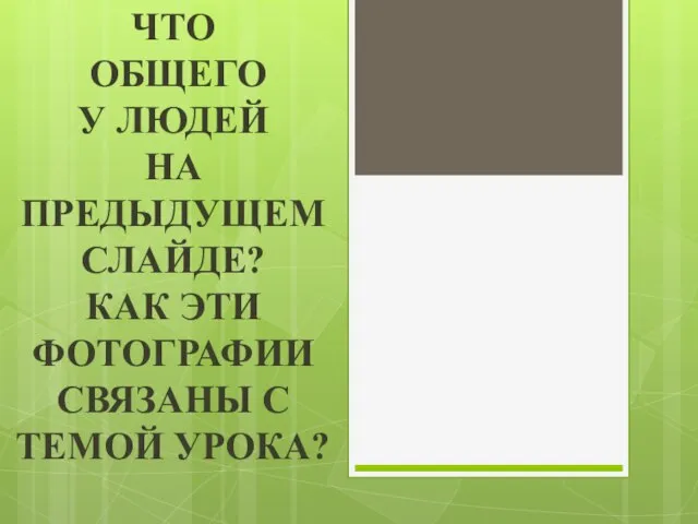 ЧТО ОБЩЕГО У ЛЮДЕЙ НА ПРЕДЫДУЩЕМ СЛАЙДЕ? КАК ЭТИ ФОТОГРАФИИ СВЯЗАНЫ С ТЕМОЙ УРОКА?