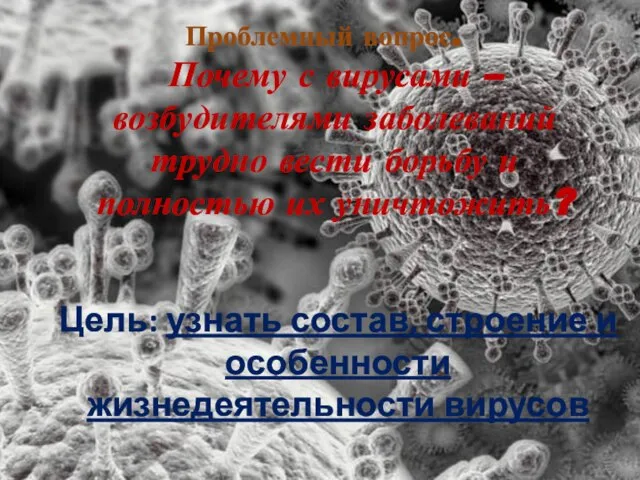 Цель: узнать состав, строение и особенности жизнедеятельности вирусов Проблемный вопрос. Почему с