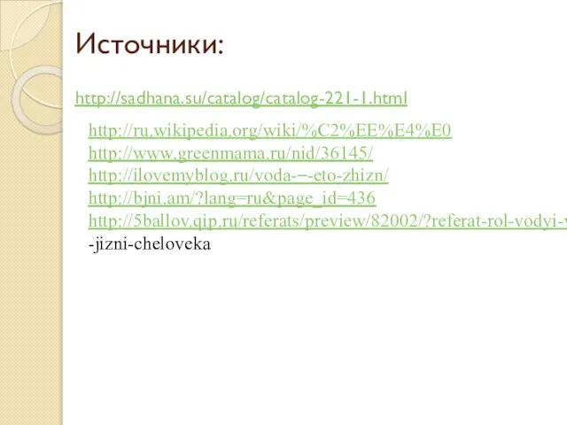 Источники: http://sadhana.su/catalog/catalog-221-1.html http://ru.wikipedia.org/wiki/%C2%EE%E4%E0 http://www.greenmama.ru/nid/36145/ http://ilovemyblog.ru/voda-–-eto-zhizn/ http://bjni.am/?lang=ru&page_id=436 http://5ballov.qip.ru/referats/preview/82002/?referat-rol-vodyi-v -jizni-cheloveka