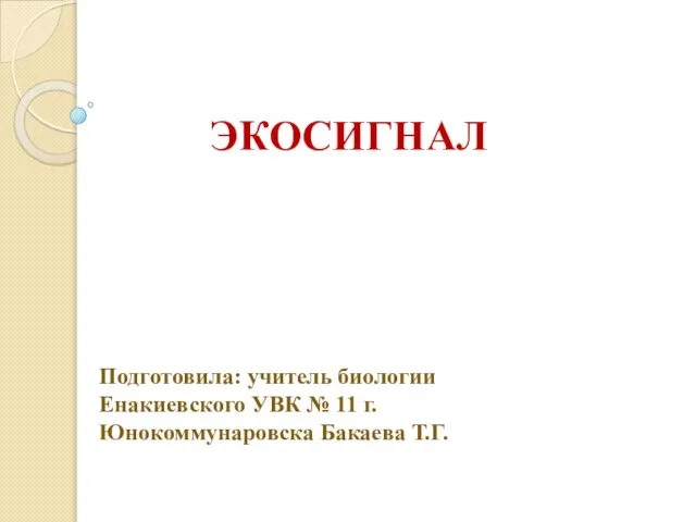 ЭКОСИГНАЛ Подготовила: учитель биологии Енакиевского УВК № 11 г. Юнокоммунаровска Бакаева Т.Г.