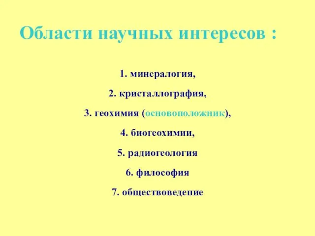 Области научных интересов : 1. минералогия, 2. кристаллография, 3. геохимия (основоположник), 4.