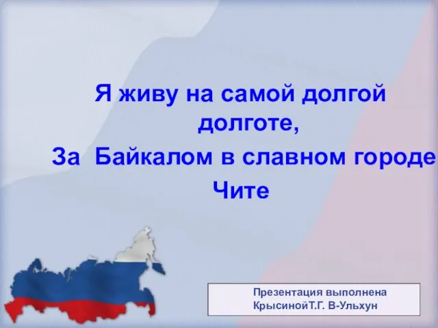 Я живу на самой долгой долготе, За Байкалом в славном городе Чите Презентация выполнена КрысинойТ.Г. В-Ульхун