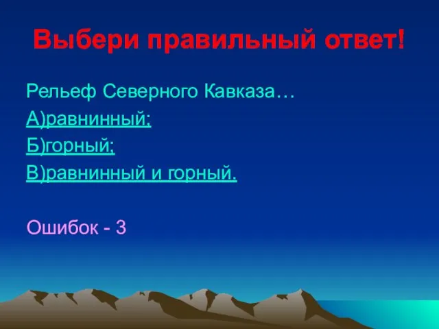 Выбери правильный ответ! Рельеф Северного Кавказа… А)равнинный; Б)горный; В)равнинный и горный. Ошибок - 3