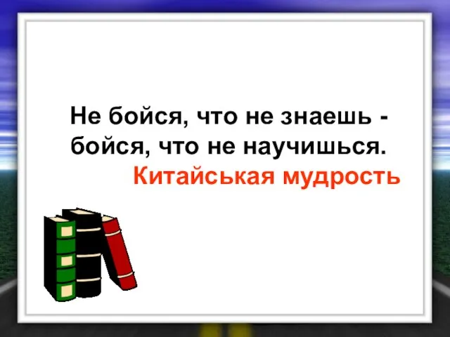 Не бойся, что не знаешь - бойся, что не научишься. Китайськая мудрость