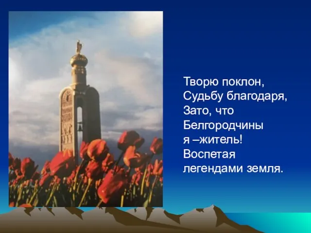 Творю поклон, Судьбу благодаря, Зато, что Белгородчины я –житель! Воспетая легендами земля.