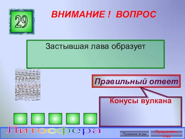 ВНИМАНИЕ ! ВОПРОС Застывшая лава образует 29 Правильный ответ Конусы вулкана Правила игры Продолжить игру Литосфера