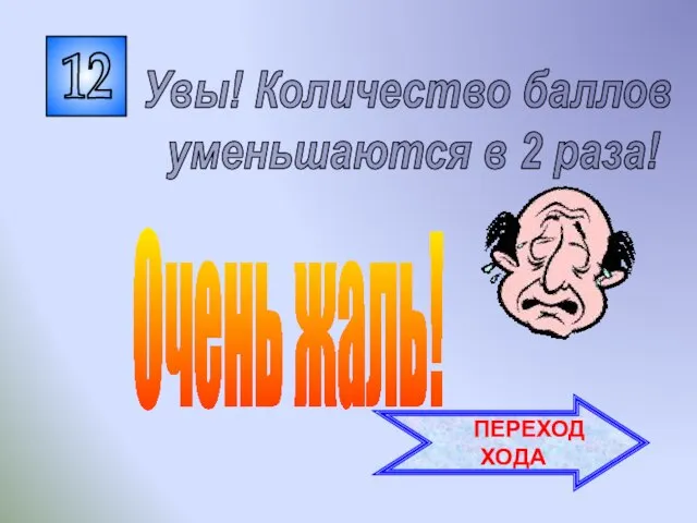 12 Увы! Количество баллов уменьшаются в 2 раза! ПЕРЕХОД ХОДА Очень жаль!